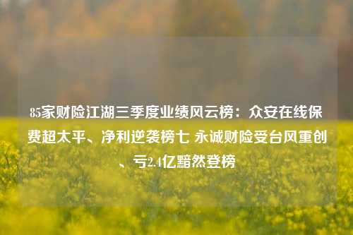 85家财险江湖三季度业绩风云榜：众安在线保费超太平、净利逆袭榜七 永诚财险受台风重创、亏2.4亿黯然登榜