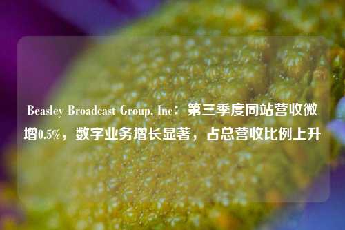 Beasley Broadcast Group, Inc：第三季度同站营收微增0.5%，数字业务增长显著，占总营收比例上升