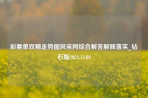 彩票单双期走势图风采网综合解答解释落实_钻石版2024.11.04