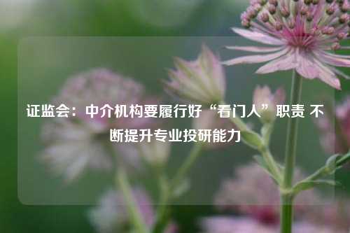 证监会：中介机构要履行好“看门人”职责 不断提升专业投研能力