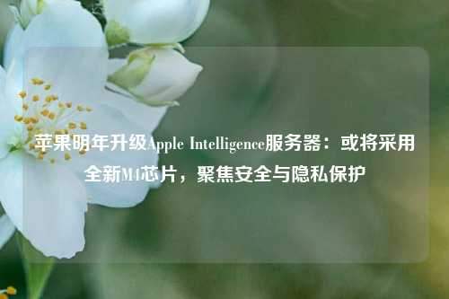 苹果明年升级Apple Intelligence服务器：或将采用全新M4芯片，聚焦安全与隐私保护