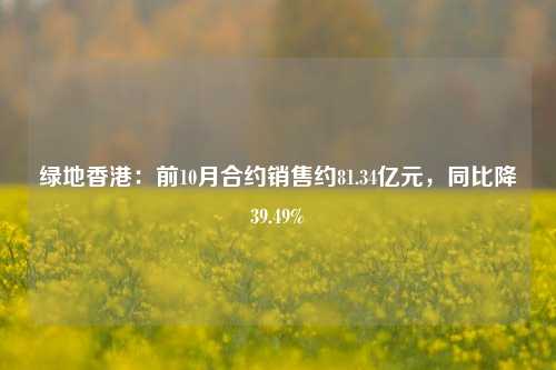 绿地香港：前10月合约销售约81.34亿元，同比降39.49%