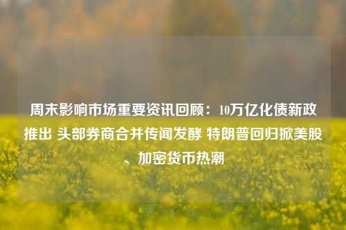 周末影响市场重要资讯回顾：10万亿化债新政推出 头部券商合并传闻发酵 特朗普回归掀美股、加密货币热潮