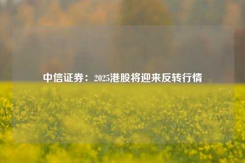 中信证券：2025港股将迎来反转行情