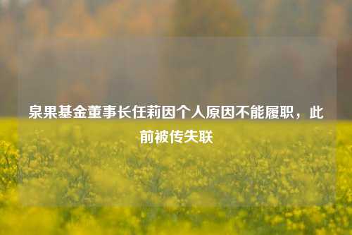 泉果基金董事长任莉因个人原因不能履职，此前被传失联