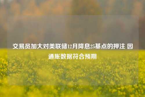 交易员加大对美联储12月降息25基点的押注 因通胀数据符合预期