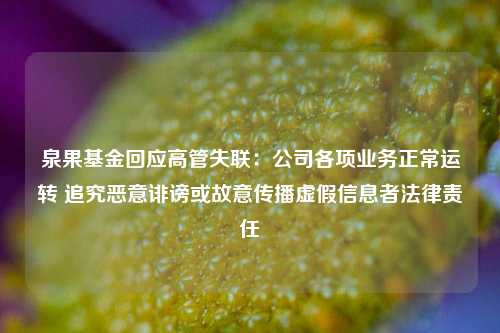 泉果基金回应高管失联：公司各项业务正常运转 追究恶意诽谤或故意传播虚假信息者法律责任