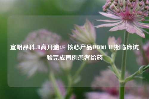 宜明昂科-B高开逾4% 核心产品IMM01 III期临床试验完成首例患者给药