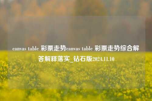 canvas table 彩票走势canvas table 彩票走势综合解答解释落实_钻石版2024.11.10