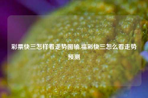 彩票快三怎样看走势图输,福彩快三怎么看走势预测