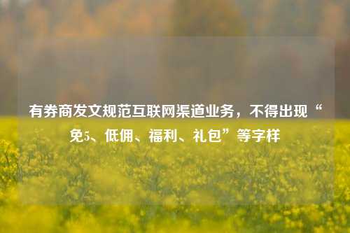 有券商发文规范互联网渠道业务，不得出现“免5、低佣、福利、礼包”等字样