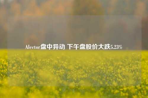 Alector盘中异动 下午盘股价大跌5.23%