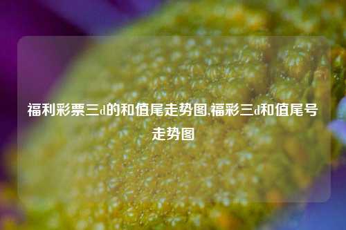 福利彩票三d的和值尾走势图,福彩三d和值尾号走势图