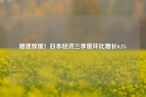 增速放缓！日本经济三季度环比增长0.2%