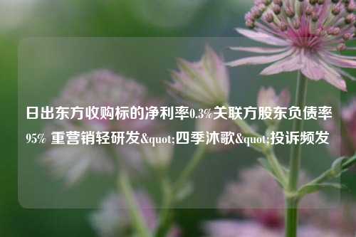 日出东方收购标的净利率0.3%关联方股东负债率95% 重营销轻研发"四季沐歌"投诉频发