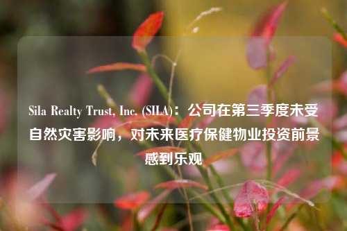 Sila Realty Trust, Inc. (SILA)：公司在第三季度未受自然灾害影响，对未来医疗保健物业投资前景感到乐观