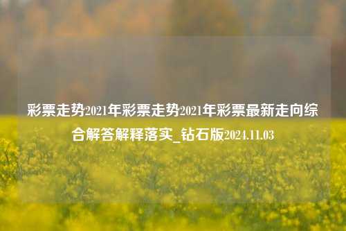 彩票走势2021年彩票走势2021年彩票最新走向综合解答解释落实_钻石版2024.11.03