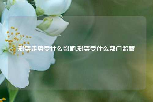 彩票走势受什么影响,彩票受什么部门监管