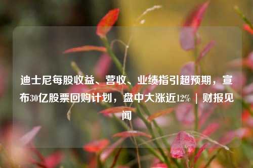 迪士尼每股收益、营收、业绩指引超预期，宣布30亿股票回购计划，盘中大涨近12% | 财报见闻