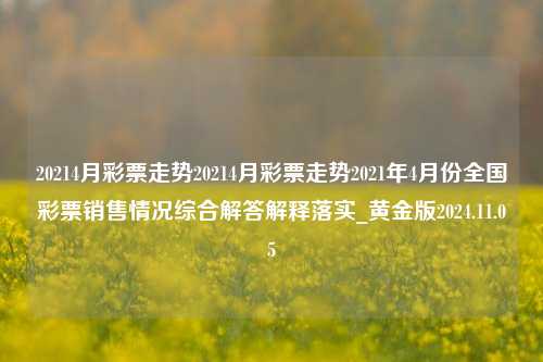 20214月彩票走势20214月彩票走势2021年4月份全国彩票销售情况综合解答解释落实_黄金版2024.11.05