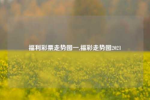 福利彩票走势图一,福彩走势图2021