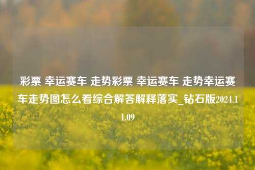 彩票 幸运赛车 走势彩票 幸运赛车 走势幸运赛车走势图怎么看综合解答解释落实_钻石版2024.11.09