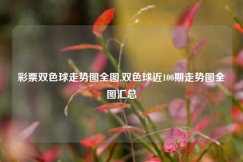 彩票双色球走势图全图,双色球近100期走势图全图汇总