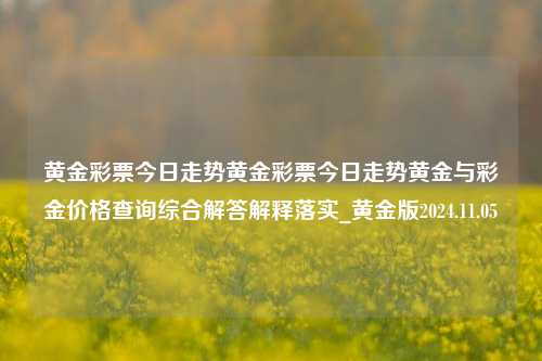 黄金彩票今日走势黄金彩票今日走势黄金与彩金价格查询综合解答解释落实_黄金版2024.11.05