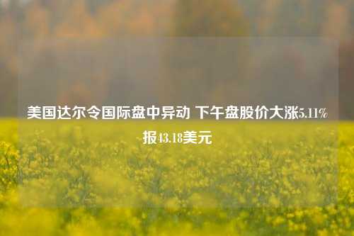 美国达尔令国际盘中异动 下午盘股价大涨5.11%报43.18美元