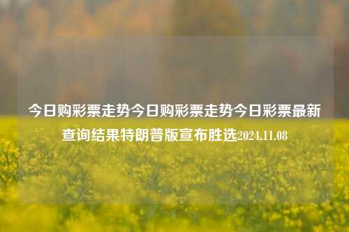 今日购彩票走势今日购彩票走势今日彩票最新查询结果特朗普版宣布胜选2024.11.08