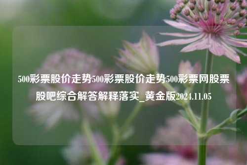 500彩票股价走势500彩票股价走势500彩票网股票股吧综合解答解释落实_黄金版2024.11.05