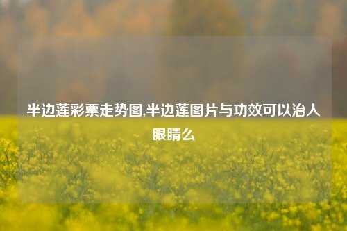 半边莲彩票走势图,半边莲图片与功效可以治人眼睛么