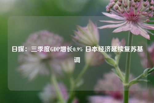 日媒：三季度GDP增长0.9% 日本经济延续复苏基调