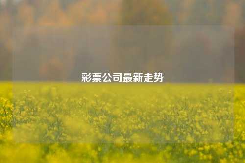 彩票公司最新走势