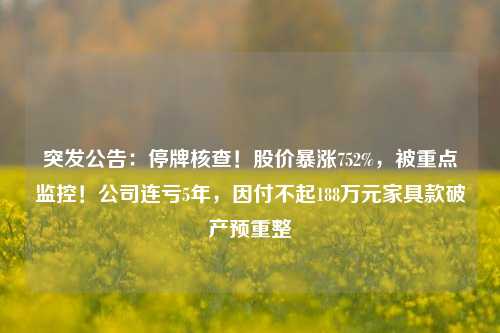 突发公告：停牌核查！股价暴涨752%，被重点监控！公司连亏5年，因付不起188万元家具款破产预重整