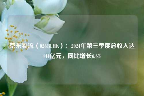 京东物流（02618.HK）：2024年第三季度总收入达444亿元，同比增长6.6%