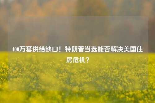 400万套供给缺口！特朗普当选能否解决美国住房危机？