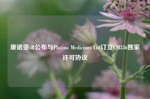 康诺亚-B公布与Platina Medicines Ltd订立CM336独家许可协议