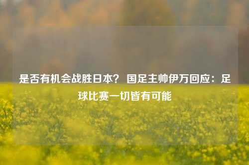 是否有机会战胜日本？ 国足主帅伊万回应：足球比赛一切皆有可能