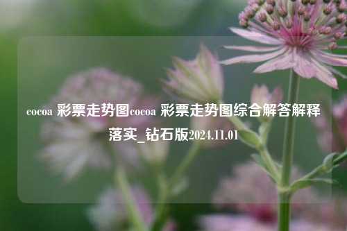 cocoa 彩票走势图cocoa 彩票走势图综合解答解释落实_钻石版2024.11.01