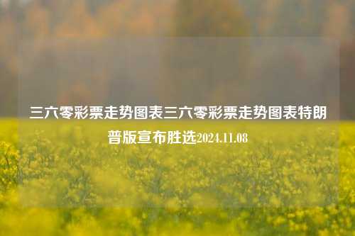 三六零彩票走势图表三六零彩票走势图表特朗普版宣布胜选2024.11.08