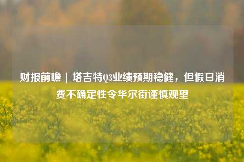 财报前瞻 | 塔吉特Q3业绩预期稳健，但假日消费不确定性令华尔街谨慎观望