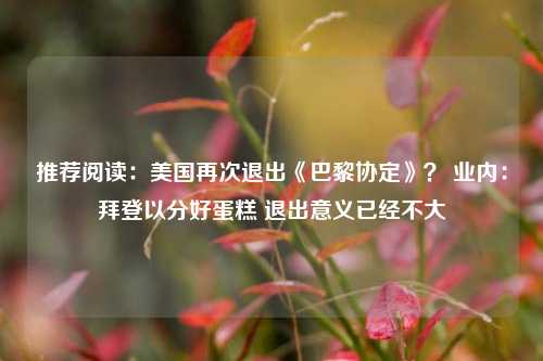 推荐阅读：美国再次退出《巴黎协定》？ 业内：拜登以分好蛋糕 退出意义已经不大