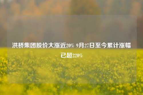 洪桥集团股价大涨近20% 9月27日至今累计涨幅已超220%