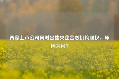 两家上市公司同时出售央企金融机构股权，原因为何？