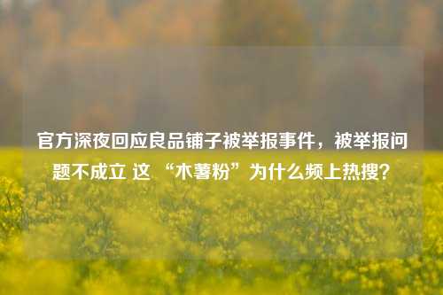 官方深夜回应良品铺子被举报事件，被举报问题不成立 这 “木薯粉”为什么频上热搜？