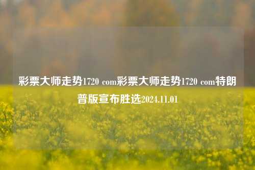 彩票大师走势1720 com彩票大师走势1720 com特朗普版宣布胜选2024.11.01