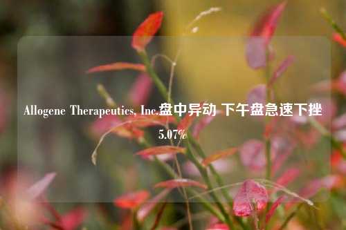 Allogene Therapeutics, Inc.盘中异动 下午盘急速下挫5.07%