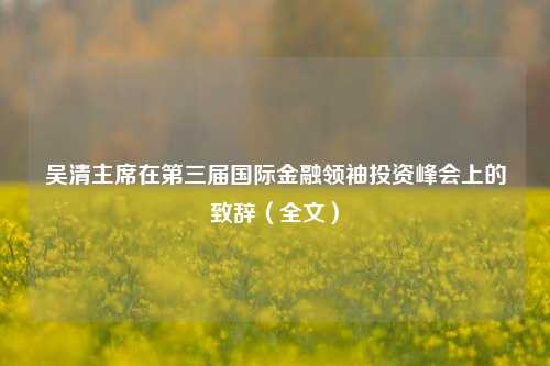 吴清主席在第三届国际金融领袖投资峰会上的致辞（全文）