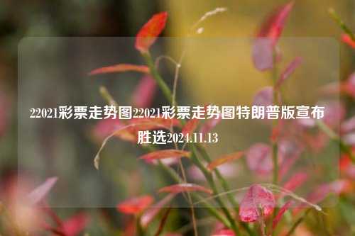 22021彩票走势图22021彩票走势图特朗普版宣布胜选2024.11.13